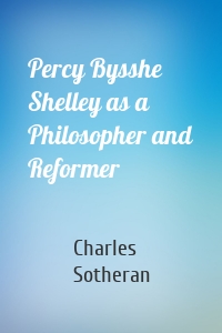 Percy Bysshe Shelley as a Philosopher and Reformer