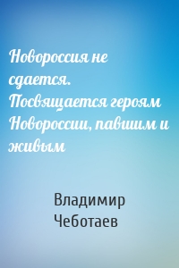 Новороссия не сдается. Посвящается героям Новороссии, павшим и живым