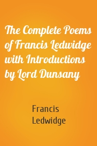 The Complete Poems of Francis Ledwidge with Introductions by Lord Dunsany