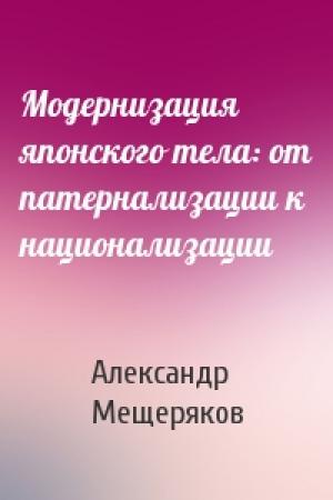 Обложка книги «Модернизация японского тела: от патернализации к национализации» — Александр Мещеряков