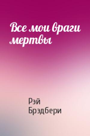 Обложка книги «Все мои враги мертвы» — Рэй Брэдбери