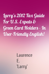 Larry's 2012 Tax Guide For U.S. Expats & Green Card Holders - In User-Friendly English!