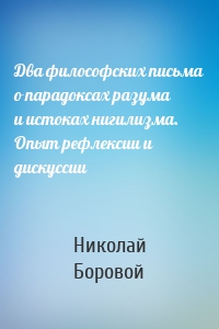 Два философских письма о парадоксах разума и истоках нигилизма. Опыт рефлексии и дискуссии