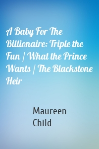 A Baby For The Billionaire: Triple the Fun / What the Prince Wants / The Blackstone Heir