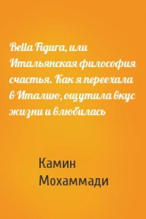 Обложка книги «Bella Figura, или Итальянская философия счастья. Как я переехала в Италию, ощутила вкус жизни и влюбилась» — Камин Мохаммади