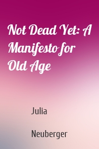 Not Dead Yet: A Manifesto for Old Age