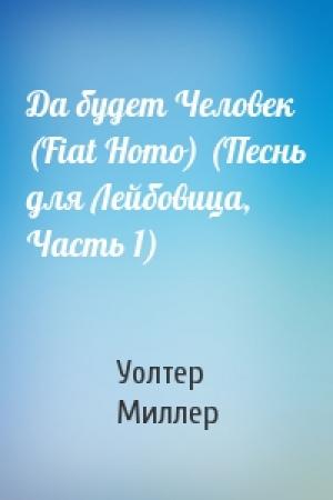 Обложка книги «Да будет Человек (Fiat Homo) (Песнь для Лейбовица, Часть 1)» — Уолтер Миллер