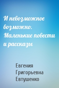 И невозможное возможно. Маленькие повести и рассказы
