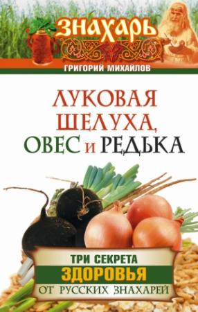 Обложка книги «Луковая шелуха, овес и редька. Три секрета здоровья от русских знахарей» — Григорий Михайлов