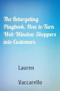 The Retargeting Playbook. How to Turn Web-Window Shoppers into Customers