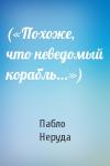Пабло Неруда - («Похоже, что неведомый корабль...»)