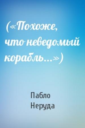 Обложка книги «(«Похоже, что неведомый корабль...»)» — Пабло Неруда