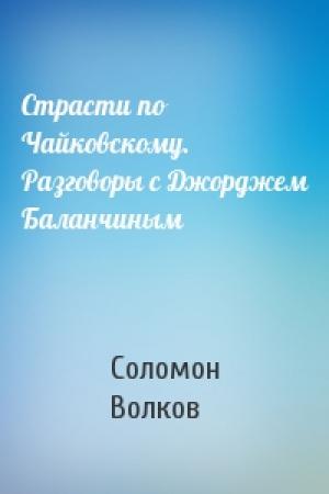 Обложка книги «Страсти по Чайковскому. Разговоры с Джорджем Баланчиным» — Соломон Волков
