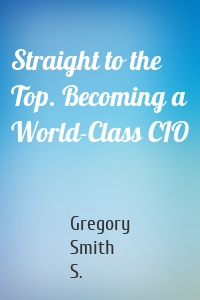 Straight to the Top. Becoming a World-Class CIO