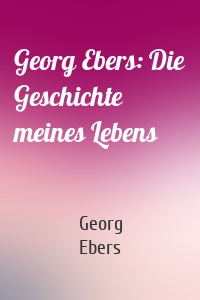 Georg Ebers: Die Geschichte meines Lebens