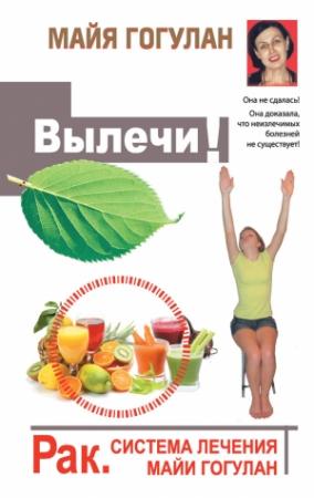 Обложка книги «Вылечи! Рак. Система лечения Майи Гогулан» — Майя Гогулан