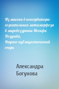 Из масона в консерватора: сознательная метаморфоза в мировоззрении Иосифа Поздеева. Научно-публицистический очерк