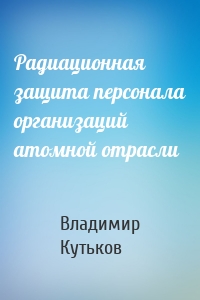 Радиационная защита персонала организаций атомной отрасли