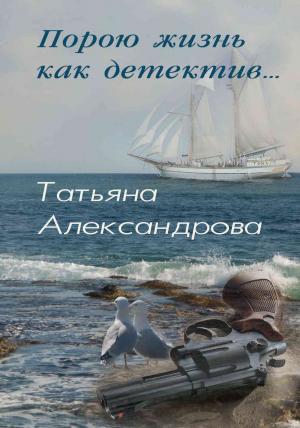 Обложка книги «Порою жизнь как детектив» — Татьяна Александрова