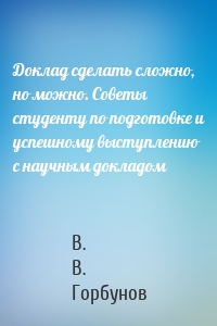 Доклад сделать сложно, но можно. Советы студенту по подготовке и успешному выступлению с научным докладом