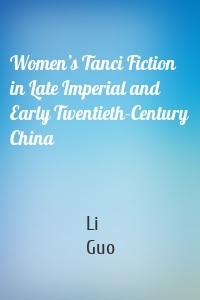 Women’s Tanci Fiction in Late Imperial and Early Twentieth-Century China