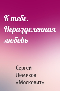 К тебе. Неразделенная любовь