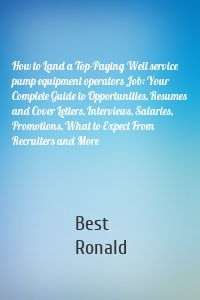 How to Land a Top-Paying Well service pump equipment operators Job: Your Complete Guide to Opportunities, Resumes and Cover Letters, Interviews, Salaries, Promotions, What to Expect From Recruiters and More