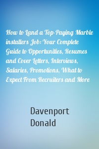 How to Land a Top-Paying Marble installers Job: Your Complete Guide to Opportunities, Resumes and Cover Letters, Interviews, Salaries, Promotions, What to Expect From Recruiters and More