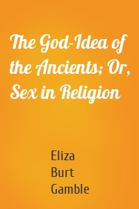 The God-Idea of the Ancients; Or, Sex in Religion