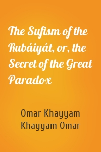 The Sufism of the Rubáiyát, or, the Secret of the Great Paradox