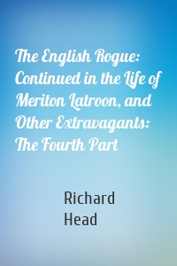 The English Rogue: Continued in the Life of Meriton Latroon, and Other Extravagants: The Fourth Part