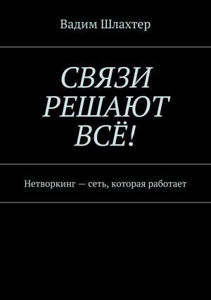 Обложка книги «Связи решают всё! Нетворкинг – сеть, которая работает» — Вадим Шлахтер