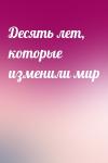  - Десять лет, которые изменили мир