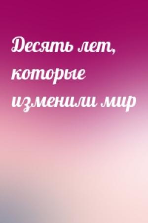 Обложка книги «Десять лет, которые изменили мир»