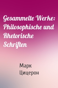 Gesammelte Werke: Philosophische und Rhetorische Schriften