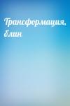  - Трансформация, блин
