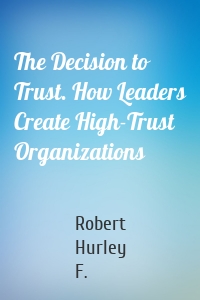 The Decision to Trust. How Leaders Create High-Trust Organizations