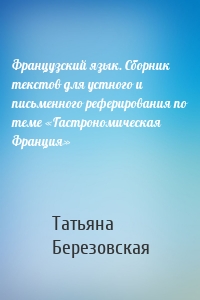 Французский язык. Сборник текстов для устного и письменного реферирования по теме «Гастрономическая Франция»