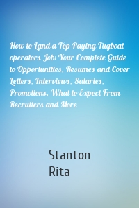 How to Land a Top-Paying Tugboat operators Job: Your Complete Guide to Opportunities, Resumes and Cover Letters, Interviews, Salaries, Promotions, What to Expect From Recruiters and More