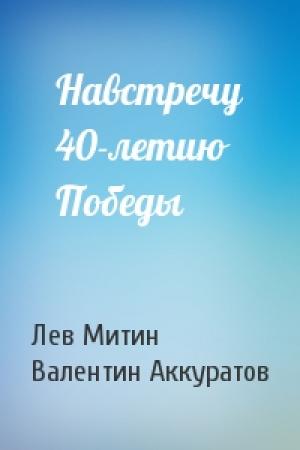 Обложка книги «Навстречу 40-летию Победы» — Лев Митин, Валентин Аккуратов