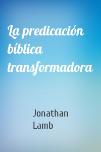 La predicación bíblica transformadora