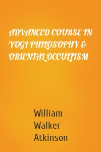 ADVANCED COURSE IN YOGI PHILOSOPHY & ORIENTAL OCCULTISM