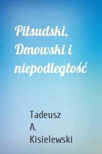 Piłsudski, Dmowski i niepodległość