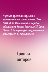 Русская духовная музыка в документах и материалах. Том VIII. А. В. Никольский и хоровое движение в России в начале XX века. Книга 1. Литературно-музыкальное наследие А. В. Никольского