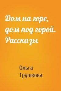 Дом на горе, дом под горой. Рассказы