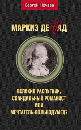 Обложка книги «Маркиз де Сад. Великий распутник, скандальный романист или мечтатель-вольнодумец?» — Сергей Нечаев