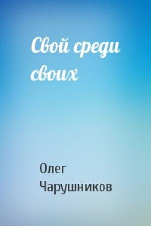 Обложка книги «Свой среди своих» — Олег Чарушников