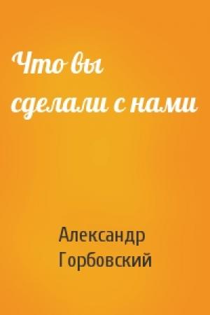 Обложка книги «Что вы сделали с нами» — Александр Горбовский