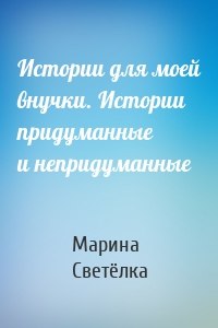 Истории для моей внучки. Истории придуманные и непридуманные