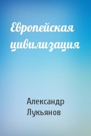 Обложка книги «Европейская цивилизация» — Александр Лукьянов